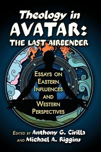 Theology in Avatar: The Last Airbender: Essays on Eastern Influences and Western Perspectives