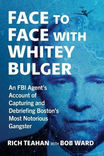 Face to Face with Whitey Bulger: An FBI Agent's Account of Capturing and Debriefing Boston's Most Notorious Gangster