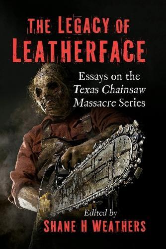 The Legacy of Leatherface: Essays on the Texas Chainsaw Massacre Series