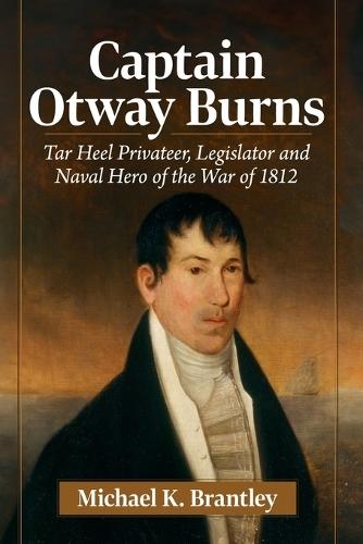 Captain Otway Burns: Tar Heel Privateer, Legislator and Naval Hero of the War of 1812