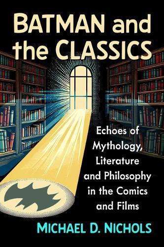 Batman and the Classics: Echoes of Mythology, Literature and Philosophy in the Comics and Films