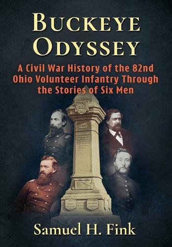 Buckeye Odyssey: A Civil War History of the 82nd Ohio Volunteer Infantry Through the Stories of Six Men