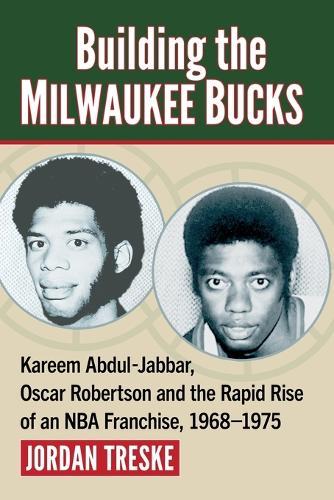 Building the Milwaukee Bucks: Kareem Abdul-Jabbar, Oscar Robertson and the Rapid Rise of an NBA Franchise, 1968-1975
