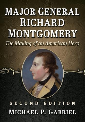 Major General Richard Montgomery: The Making of an American Hero, 2D Ed.