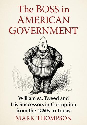 The Boss in American Government: William M. Tweed and His Successors in Corruption from the 1860s to Today