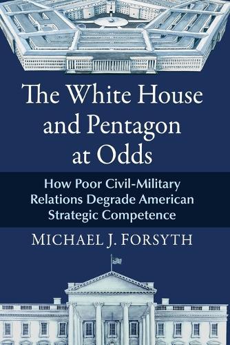 The White House and Pentagon at Odds: How Poor Civil-Military Relations Degrade American Strategic Competence