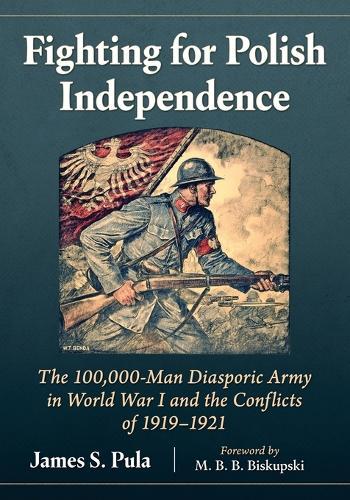 Fighting for Polish Independence: The 100,000-Man Diasporic Army in World War I and the Conflicts of 1919-1921