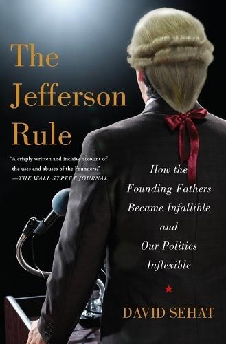 The Jefferson Rule: How the Founding Fathers Became Infallible and Our Politics Inflexible