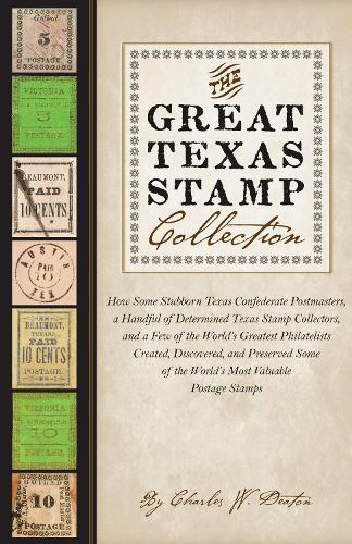 The Great Texas Stamp Collection: How Some Stubborn Texas Confederate Postmasters, a Handful of Determined Texas Stamp Collectors, and a Few of the World's Greatest Philatelists Created, Discovered, and Preserved Some of the World's M