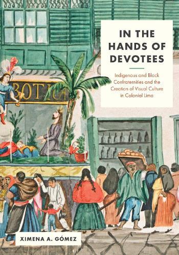 In the Hands of Devotees: Indigenous and Black Confraternities and the Creation of Visual Culture in Colonial Lima