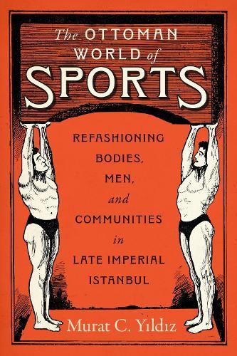 The Ottoman World of Sports: Refashioning Bodies, Men, and Communities in Late Imperial Istanbul