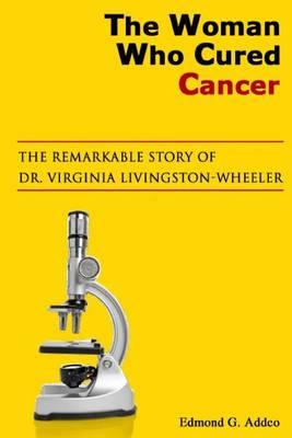 The Woman Who Cured Cancer: The True Story of Cancer Pioneer Dr. Virginia Livngston-Wheeler