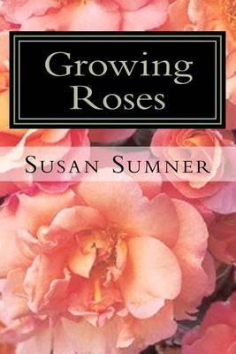 Growing Roses: Everything You Need to Know, and More . . .