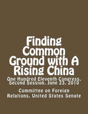 Finding Common Ground with A Rising China: One Hundred Eleventh Congress, Second Session, June 23, 2010