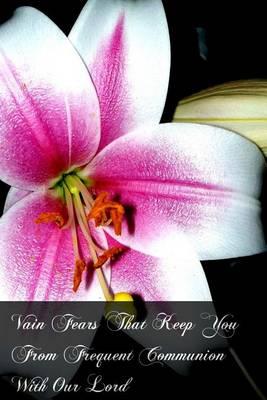 Vain Fears That Keep You From Frequent Communion With Our Lord: Instructions Useful For All Even For Confessors