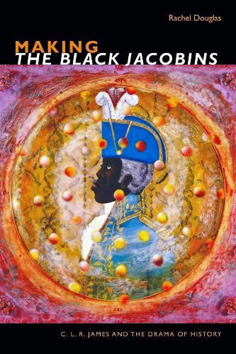 Making the Black Jacobins: C. L. R. James and the Drama of History