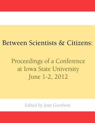Between Scientists & Citizens: Proceedings of a conference at Iowa State University, June 1-2, 2012.