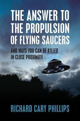The Answer to the Propulsion of Flying Saucers: And Ways You Can Be Killed in Close Proximity