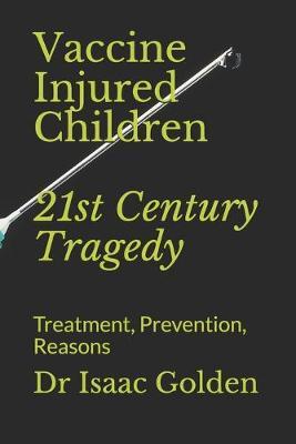 Vaccine Injured Children: 21st Century Tragedy: Treatment, Prevention, Reasons