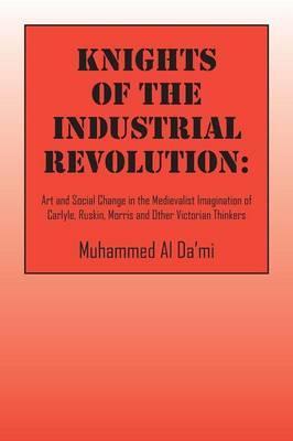 Knights of the Industrial Revolution: Art and Social Change in the Medievalist Imagination of Carlyle, Ruskin, Morris and Other Victorian Thinkers