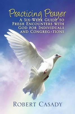 Practicing Prayer: A Six-Week Guide to Fresh Encounters with God for Individuals and Congregations