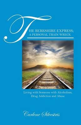 The Berkshire Express; A Personal Train Wreck.: Living with Someone with Alcoholism, Drug Addiction and Abuse