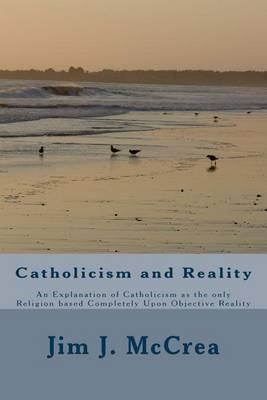 Catholicism and Reality: An Explanation of Catholicism as the only Religion based Completely Upon Objective Reality