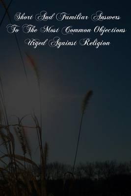 Short And Familiar Answers To The Most Common Objections Urged Against Religion