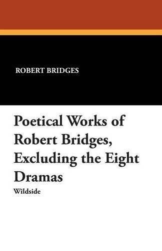 Poetical Works of Robert Bridges: Excluding the Eight Dramas