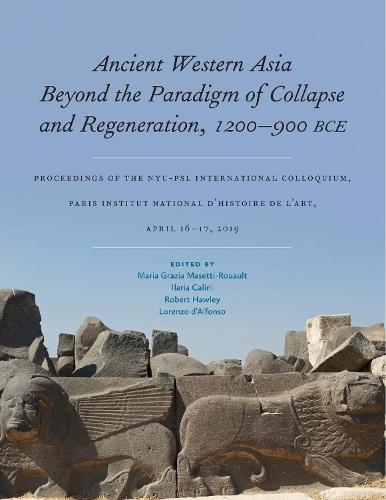 Ancient Western Asia Beyond the Paradigm of Collapse and Regeneration (1200-900 BCE): Proceedings of the NYU-PSL International Colloquium, Paris Institut National D'Histoire De L'Art, April 16–17, 2019