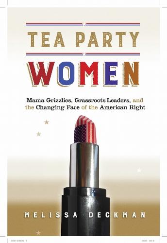 Tea Party Women: Mama Grizzlies, Grassroots Leaders, and the Changing Face of the American Right