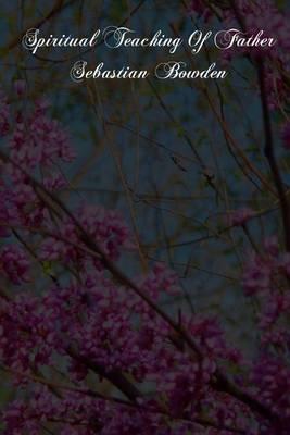 Spiritual Teaching Of Father Sebastian Bowden: Of The London Oratory Consisting Of Counsels On Various Subjects, Notes Of Addresses And Letters