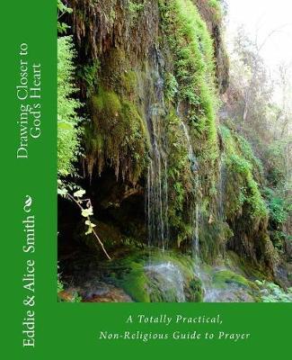 Drawing Closer To God's Heart: A Totally Practical, Non-Religious Guide to Prayer