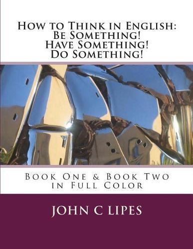 How to Think in English: Be Something! Have Something! Do Something!: Book One & Two in Full Color
