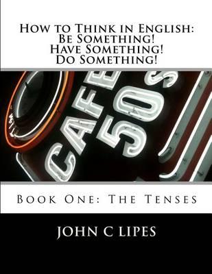 How to Think in English: Be Something! Have Something! Do Something!: Book One: The Tenses