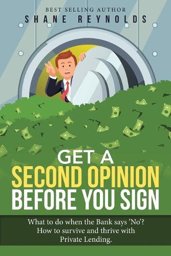 Get a Second Opinion before You Sign: What to do when the Bank says 'No' ? How to survive and thrive with Private Lending.