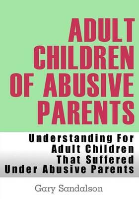 Adult Children of Abusive Parents: Understanding For Adult Children That Suffered Under Abusive Parents