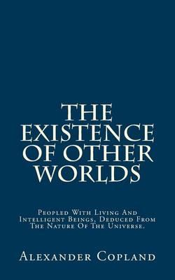 The Existence of Other Worlds: Peopled with Living and Intelligent Beings, Deduced from the Nature of the Universe.