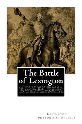 The Battle of Lexington: Fought in and around the City of Lexington, Missouri, on September 18th, 19th and 20th, 1861, by forces under command of Colonel James A. Mulligan, U.S.A. and General Sterling Price, M.S.G.