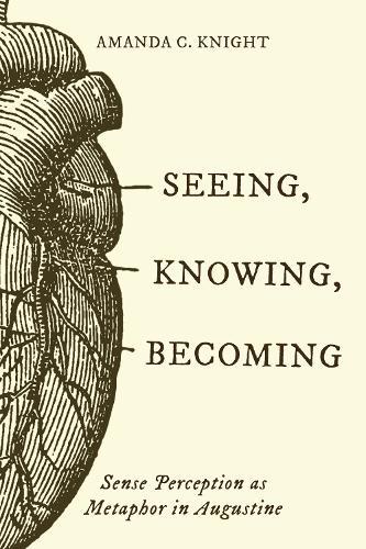 Seeing, Knowing, Becoming: Sense Perception As Metaphor in Augustine