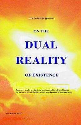 On the Dual Reality of Existence: Proposes a totally new thesis on how immortality will be obtained, the nature of so-called spirit entities, how they came to exist and more