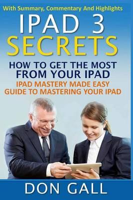 iPad 3 Secrets: How to Get the Most from Your iPad: iPad Mastery Made Easy Guide to Mastering Your iPad