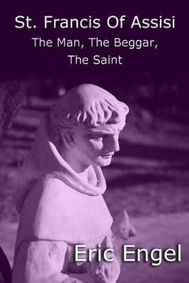 St. Francis of Assisi: The Man, The Beggar, The Saint