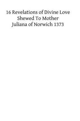 XVI Revelations of Divine Love Shewed to Mother Juliana of Norwich 1373