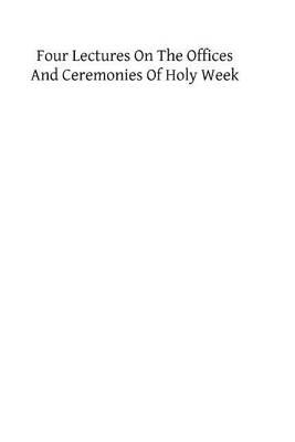 Four Lectures on the Offices and Ceremonies of Holy Week: As Performed in the Papal Chapels