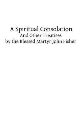 A Spiritual Consolation: And Other Treatises by the Blessed Martyr John Fisher
