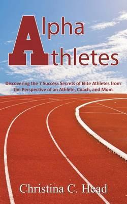 Alpha Athletes: Discovering the 7 Success Secrets of Elite Athletes From the Perspective of an Athlete, Coach, and Mom