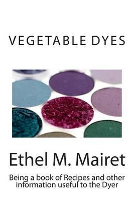 Vegetable Dyes: Being a Book of Recipes and Other Information Useful to the Dyer