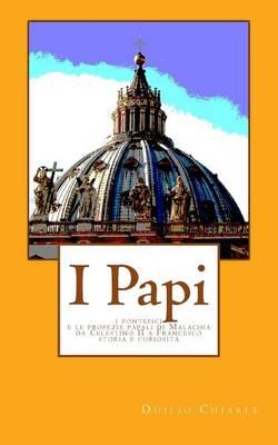 I Papi: I pontefici e le profezie papali di Malachia da Celestino II a Francesco - Storia e curiosita'