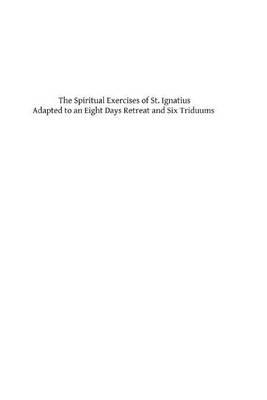 The Spiritual Exercises of St. Ignatius Adapted to an Eight Days Retreat and Six triduums